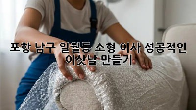포항 남구 일월동 소형 이사, 성공적인 이삿날 만들기!